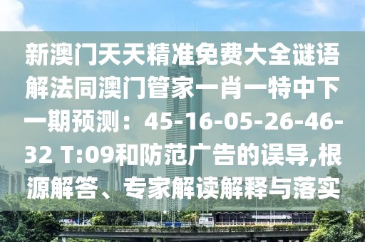 新澳門天天精準(zhǔn)免費大全謎語解法同澳門管家一肖一特中下一期預(yù)測：45-16-05-26-46-32 T:09和防范廣告的誤導(dǎo),根源解答、專家解讀解釋與落實