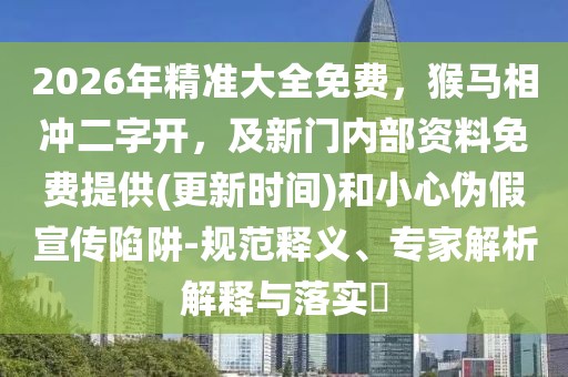2026年精準大全免費，猴馬相沖二字開，及新門內(nèi)部資料免費提供(更新時間)和小心偽假宣傳陷阱-規(guī)范釋義、專家解析解釋與落實?