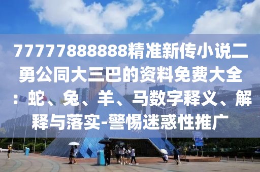 77777888888精準新傳小說二勇公同大三巴的資料免費大全：蛇、兔、羊、馬數(shù)字釋義、解釋與落實-警惕迷惑性推廣