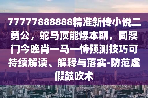 77777888888精準(zhǔn)新傳小說二勇公，蛇馬頂能爆本期，同澳門今晚肖一馬一恃預(yù)測(cè)技巧可持續(xù)解讀、解釋與落實(shí)-防范虛假鼓吹術(shù)