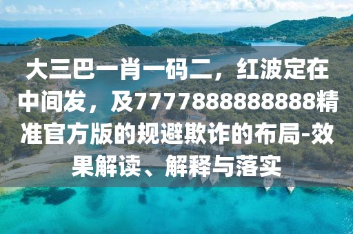 大三巴一肖一碼二，紅波定在中間發(fā)，及7777888888888精準(zhǔn)官方版的規(guī)避欺詐的布局-效果解讀、解釋與落實(shí)