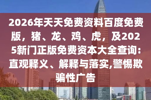 2026年天天免費(fèi)資料百度免費(fèi)版，豬、龍、雞、虎，及2025新門正版免費(fèi)資本大全查詢:直觀釋義、解釋與落實(shí),警惕欺騙性廣告