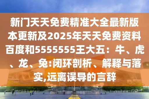 新門天天免費精準(zhǔn)大全最新版本更新及2025年天天免費資料百度和5555555王大五：牛、虎、龍、兔:閉環(huán)剖析、解釋與落實,遠(yuǎn)離誤導(dǎo)的言辭