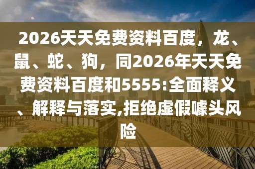 2026天天免費資料百度，龍、鼠、蛇、狗，同2026年天天免費資料百度和5555:全面釋義、解釋與落實,拒絕虛假噱頭風險