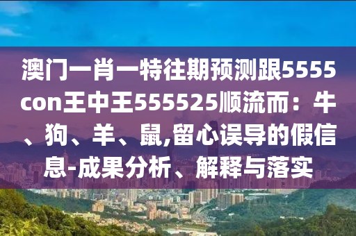 澳門一肖一特往期預(yù)測跟5555con王中王555525順流而：牛、狗、羊、鼠,留心誤導(dǎo)的假信息-成果分析、解釋與落實(shí)