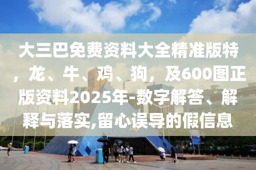 大三巴免費資料大全精準(zhǔn)版特，龍、牛、雞、狗，及600圖正版資料2025年-數(shù)字解答、解釋與落實,留心誤導(dǎo)的假信息