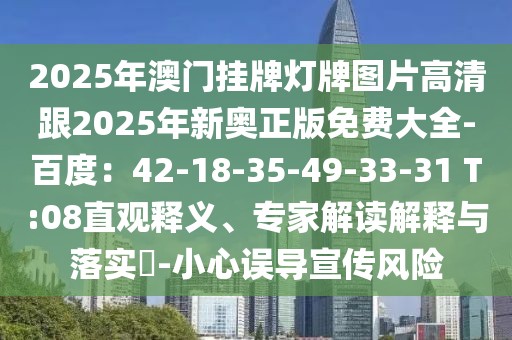 2025年澳門掛牌燈牌圖片高清跟2025年新奧正版免費大全-百度：42-18-35-49-33-31 T:08直觀釋義、專家解讀解釋與落實?-小心誤導(dǎo)宣傳風(fēng)險