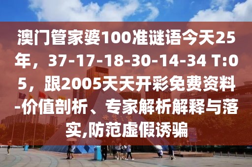 澳門管家婆100準(zhǔn)謎語(yǔ)今天25年，37-17-18-30-14-34 T:05，跟2005天天開彩免費(fèi)資料-價(jià)值剖析、專家解析解釋與落實(shí),防范虛假誘騙