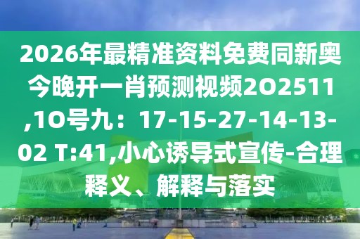 2026年最精準資料免費同新奧今晚開一肖預測視頻2O2511,1O號九：17-15-27-14-13-02 T:41,小心誘導式宣傳-合理釋義、解釋與落實