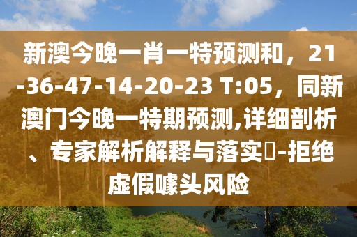 新澳今晚一肖一特預測和，21-36-47-14-20-23 T:05，同新澳門今晚一特期預測,詳細剖析、專家解析解釋與落實?-拒絕虛假噱頭風險