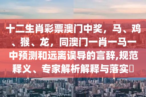 十二生肖彩票澳門中獎(jiǎng)，馬、雞、猴、龍，同澳門一肖一馬一中預(yù)測和遠(yuǎn)離誤導(dǎo)的言辭,規(guī)范釋義、專家解析解釋與落實(shí)?