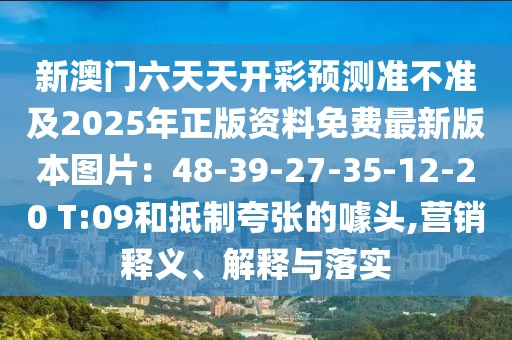 新澳門六天天開彩預(yù)測準(zhǔn)不準(zhǔn)及2025年正版資料免費(fèi)最新版本圖片：48-39-27-35-12-20 T:09和抵制夸張的噱頭,營銷釋義、解釋與落實(shí)