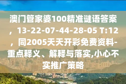 澳門管家婆100精準(zhǔn)謎語答案，13-22-07-44-28-05 T:12，同2005天天開彩免費(fèi)資料-重點(diǎn)釋義、解釋與落實(shí),小心不實(shí)推廣策略