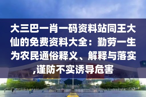 大三巴一肖一碼資料站同王大仙的免費(fèi)資料大全：勤勞一生為農(nóng)民通俗釋義、解釋與落實(shí),謹(jǐn)防不實(shí)誘導(dǎo)危害