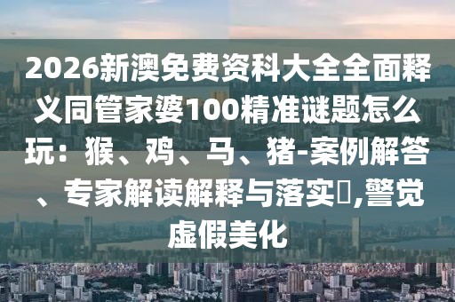 2026新澳免費(fèi)資科大全全面釋義同管家婆100精準(zhǔn)謎題怎么玩：猴、雞、馬、豬-案例解答、專家解讀解釋與落實(shí)?,警覺(jué)虛假美化