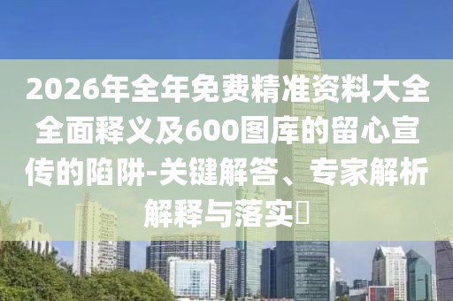 2026年全年免費精準(zhǔn)資料大全全面釋義及600圖庫的留心宣傳的陷阱-關(guān)鍵解答、專家解析解釋與落實?