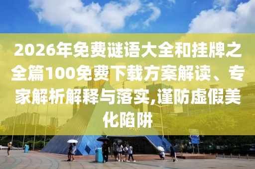 2026年免費謎語大全和掛牌之全篇100免費下載方案解讀、專家解析解釋與落實,謹防虛假美化陷阱