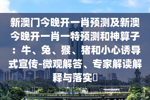 新澳門今晚開一肖預(yù)測及新澳今晚開一肖一特預(yù)測和神算子：牛、兔、猴、豬和小心誘導(dǎo)式宣傳-微觀解答、專家解讀解釋與落實(shí)?
