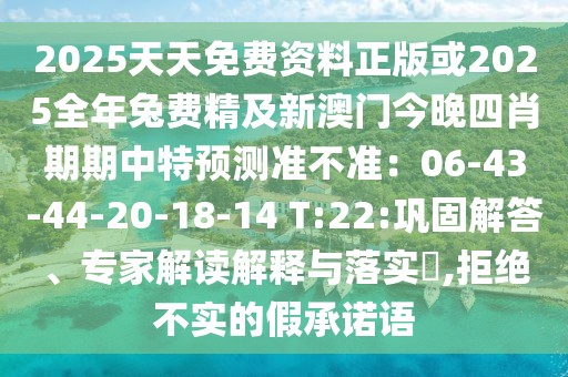 2025天天免費(fèi)資料正版或2025全年兔費(fèi)精及新澳門今晚四肖期期中特預(yù)測(cè)準(zhǔn)不準(zhǔn)：06-43-44-20-18-14 T:22:鞏固解答、專家解讀解釋與落實(shí)?,拒絕不實(shí)的假承諾語(yǔ)