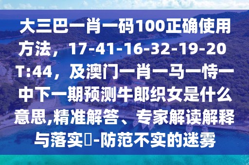 大三巴一肖一碼100正確使用方法，17-41-16-32-19-20 T:44，及澳門一肖一馬一恃一中下一期預(yù)測(cè)牛郎織女是什么意思,精準(zhǔn)解答、專家解讀解釋與落實(shí)?-防范不實(shí)的迷霧