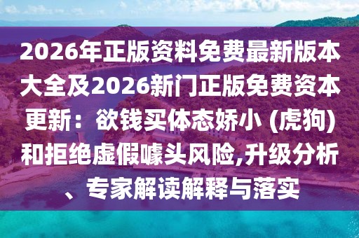 2026年正版資料免費(fèi)最新版本大全及2026新門正版免費(fèi)資本更新：欲錢買體態(tài)嬌小 (虎狗)和拒絕虛假噱頭風(fēng)險(xiǎn),升級(jí)分析、專家解讀解釋與落實(shí)