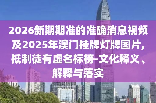 2026新期期準(zhǔn)的準(zhǔn)確消息視頻及2025年澳門掛牌燈牌圖片,抵制徒有虛名標(biāo)榜-文化釋義、解釋與落實(shí)