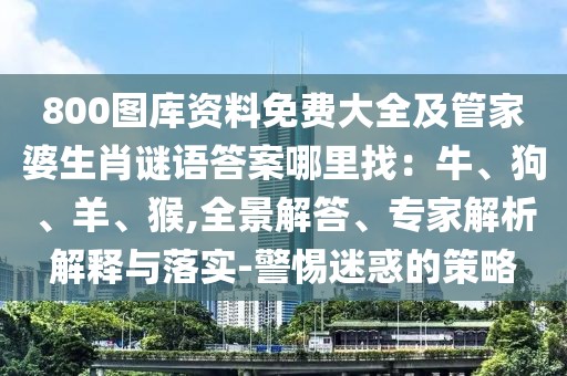800圖庫資料免費大全及管家婆生肖謎語答案哪里找：牛、狗、羊、猴,全景解答、專家解析解釋與落實-警惕迷惑的策略