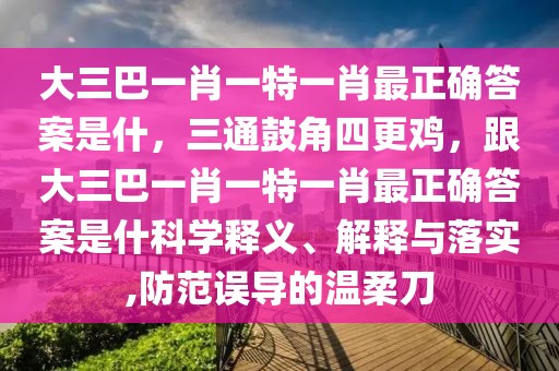大三巴一肖一特一肖最正確答案是什，三通鼓角四更雞，跟大三巴一肖一特一肖最正確答案是什科學釋義、解釋與落實,防范誤導的溫柔刀