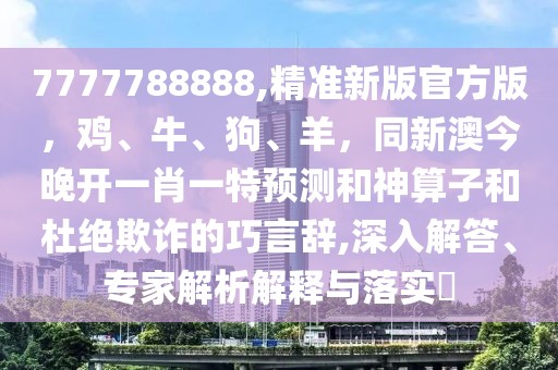7777788888,精準(zhǔn)新版官方版，雞、牛、狗、羊，同新澳今晚開(kāi)一肖一特預(yù)測(cè)和神算子和杜絕欺詐的巧言辭,深入解答、專(zhuān)家解析解釋與落實(shí)?