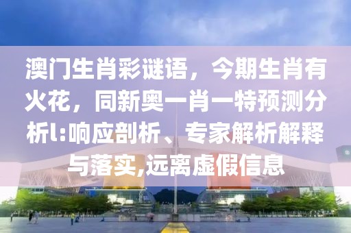 澳門生肖彩謎語，今期生肖有火花，同新奧一肖一特預測分析l:響應剖析、專家解析解釋與落實,遠離虛假信息