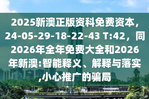 2025新澳正版資科免費(fèi)資本，24-05-29-18-22-43 T:42，同2026年全年免費(fèi)大全和2026年新澳:智能釋義、解釋與落實(shí),小心推廣的騙局