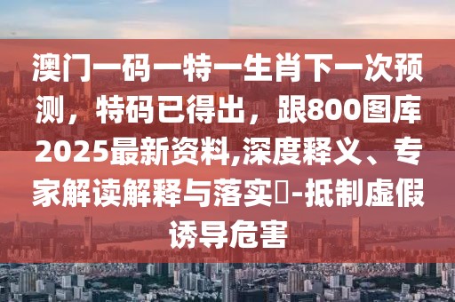 澳門一碼一特一生肖下一次預(yù)測(cè)，特碼已得出，跟800圖庫(kù)2025最新資料,深度釋義、專家解讀解釋與落實(shí)?-抵制虛假誘導(dǎo)危害