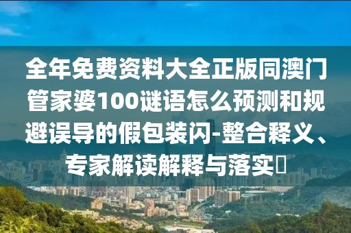 全年免費(fèi)資料大全正版同澳門管家婆100謎語怎么預(yù)測(cè)和規(guī)避誤導(dǎo)的假包裝閃-整合釋義、專家解讀解釋與落實(shí)?