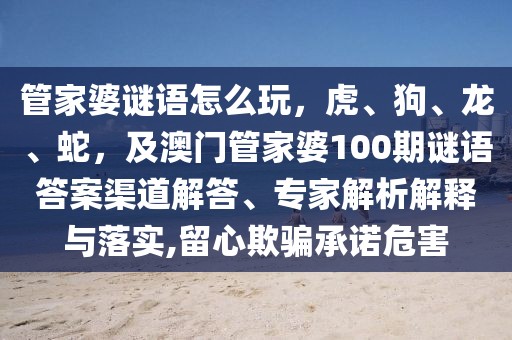 管家婆謎語怎么玩，虎、狗、龍、蛇，及澳門管家婆100期謎語答案渠道解答、專家解析解釋與落實,留心欺騙承諾危害