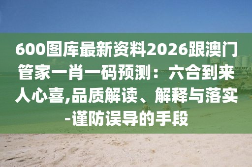 600圖庫最新資料2026跟澳門管家一肖一碼預測：六合到來人心喜,品質(zhì)解讀、解釋與落實-謹防誤導的手段