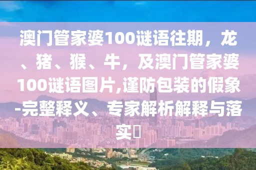 澳門管家婆100謎語往期，龍、豬、猴、牛，及澳門管家婆100謎語圖片,謹(jǐn)防包裝的假象-完整釋義、專家解析解釋與落實(shí)?