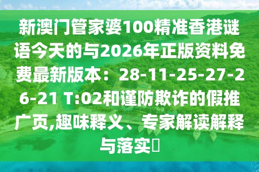 新澳門管家婆100精準香港謎語今天的與2026年正版資料免費最新版本：28-11-25-27-26-21 T:02和謹防欺詐的假推廣頁,趣味釋義、專家解讀解釋與落實?