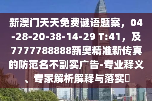 新澳門天天免費謎語題案，04-28-20-38-14-29 T:41，及7777788888新奧精準新傳真的防范名不副實廣告-專業(yè)釋義、專家解析解釋與落實?