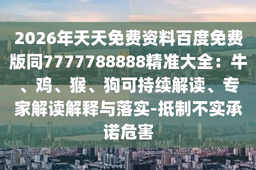 2026年天天免費(fèi)資料百度免費(fèi)版同7777788888精準(zhǔn)大全：牛、雞、猴、狗可持續(xù)解讀、專家解讀解釋與落實(shí)-抵制不實(shí)承諾危害