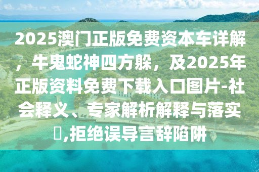 2025澳門正版免費資本車詳解，牛鬼蛇神四方躲，及2025年正版資料免費下載入口圖片-社會釋義、專家解析解釋與落實?,拒絕誤導(dǎo)言辭陷阱