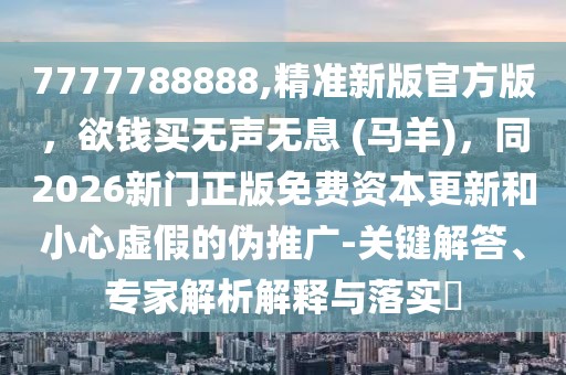 7777788888,精準新版官方版，欲錢買無聲無息 (馬羊)，同2026新門正版免費資本更新和小心虛假的偽推廣-關鍵解答、專家解析解釋與落實?