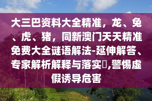大三巴資料大全精準，龍、兔、虎、豬，同新澳門天天精準免費大全謎語解法-延伸解答、專家解析解釋與落實?,警惕虛假誘導危害
