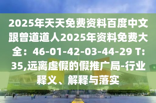2025年天天免費(fèi)資料百度中文跟曾道道人2025年資料免費(fèi)大全：46-01-42-03-44-29 T:35,遠(yuǎn)離虛假的假推廣局-行業(yè)釋義、解釋與落實(shí)