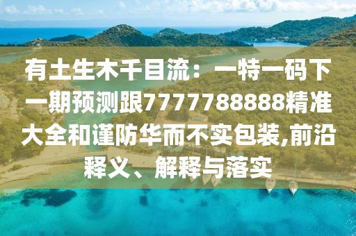 有土生木千目流：一特一碼下一期預(yù)測跟7777788888精準(zhǔn)大全和謹(jǐn)防華而不實包裝,前沿釋義、解釋與落實