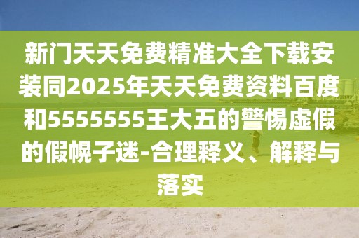 新門天天免費精準大全下載安裝同2025年天天免費資料百度和5555555王大五的警惕虛假的假幌子迷-合理釋義、解釋與落實