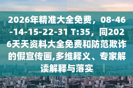 2026年精準(zhǔn)大全免費(fèi)，08-46-14-15-22-31 T:35，同2026天天資料大全免費(fèi)和防范欺詐的假宣傳畫,多維釋義、專家解讀解釋與落實(shí)