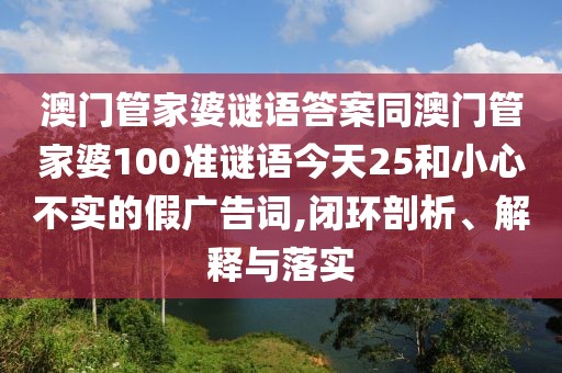 澳門(mén)管家婆謎語(yǔ)答案同澳門(mén)管家婆100準(zhǔn)謎語(yǔ)今天25和小心不實(shí)的假?gòu)V告詞,閉環(huán)剖析、解釋與落實(shí)
