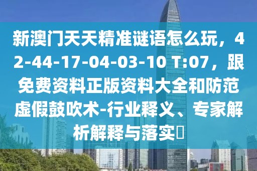 新澳門天天精準(zhǔn)謎語怎么玩，42-44-17-04-03-10 T:07，跟免費(fèi)資料正版資料大全和防范虛假鼓吹術(shù)-行業(yè)釋義、專家解析解釋與落實(shí)?