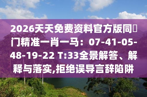 2026天天免費(fèi)資料官方版同澚門精準(zhǔn)一肖一馬：07-41-05-48-19-22 T:33全景解答、解釋與落實(shí),拒絕誤導(dǎo)言辭陷阱