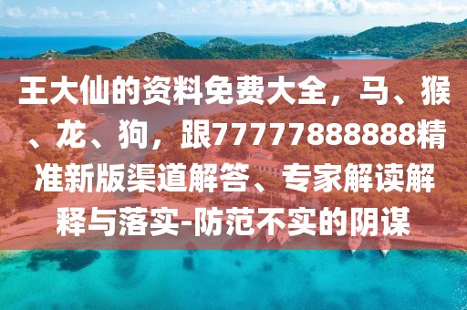 王大仙的資料免費(fèi)大全，馬、猴、龍、狗，跟77777888888精準(zhǔn)新版渠道解答、專家解讀解釋與落實(shí)-防范不實(shí)的陰謀